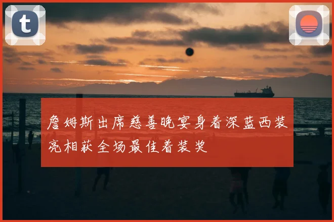 詹姆斯出席慈善晚宴身着深蓝西装亮相获全场最佳着装奖