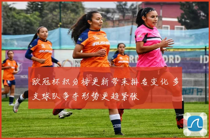 欧冠杯积分榜更新带来排名变化 多支球队争夺形势更趋紧张