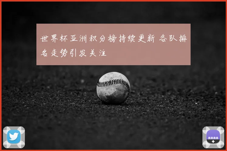 世界杯亚洲积分榜持续更新 各队排名走势引发关注
