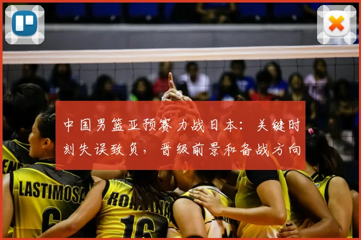 中国男篮亚预赛力战日本：关键时刻失误致负，晋级前景和备战方向受检验