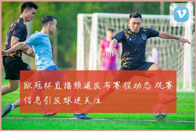 欧冠杯直播频道发布赛程动态 观赛信息引发球迷关注