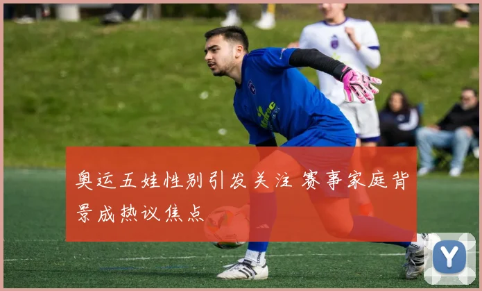 奥运五娃性别引发关注 赛事家庭背景成热议焦点