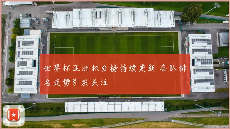 世界杯亚洲积分榜持续更新 各队排名走势引发关注