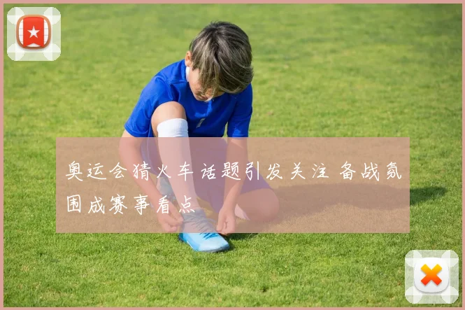 奥运会猜火车话题引发关注 备战氛围成赛事看点