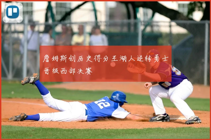 詹姆斯创历史得分王湖人逆转勇士晋级西部决赛