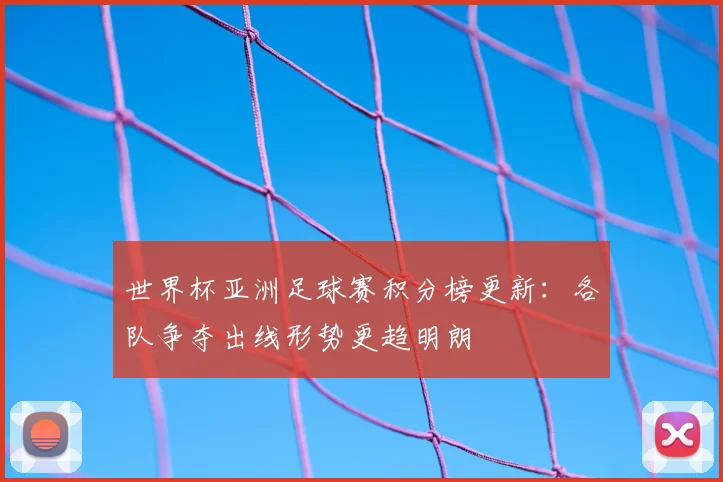 世界杯亚洲足球赛积分榜更新:各队争夺出线形势更趋明朗