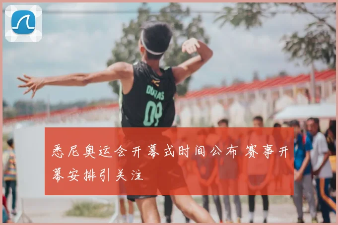 悉尼奥运会开幕式时间公布 赛事开幕安排引关注